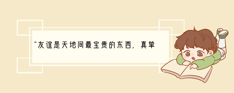 “友谊是天地间最宝贵的东西，真挚的友谊是人生最大的一种安慰。”这句话告诉我们[ ]A